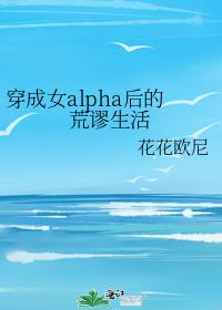 穿成女alpha后的荒谬生活^……