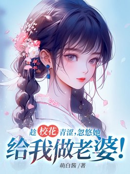 趁校花青涩忽悠她给我做老婆txt网盘