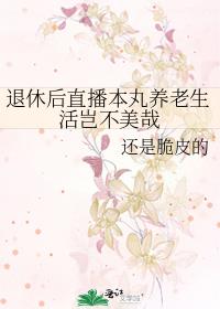 退休后直播本丸养老生活岂不美哉 作者:还是脆皮的 ...